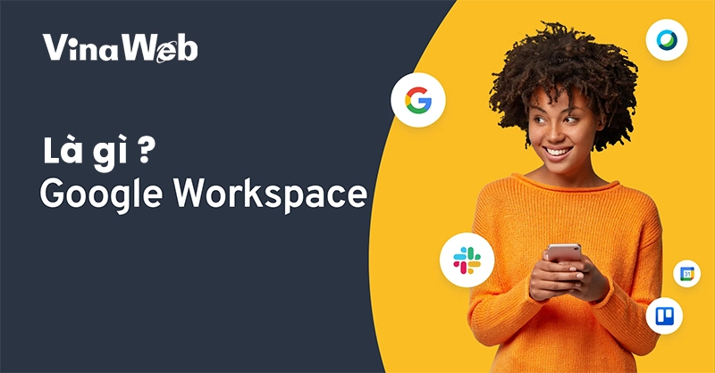 Google Workspace là gì? Mọi điều bạn cần biết về Google Workspace cho doanh nghiệp của bạn